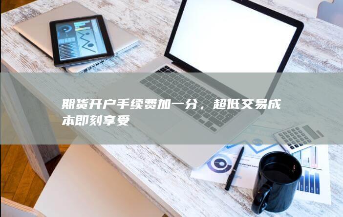 期货开户手续费加一分,超低交易成本即刻享受