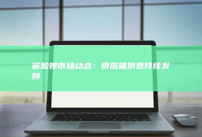 碳酸锂市场动态：供应端消息持续发酵