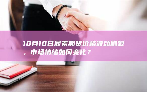 10月10日尿素期货价格波动剧烈，市场情绪如何变化？