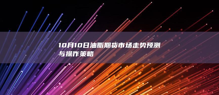 10月10日油脂期货市场走势预测与操作策略