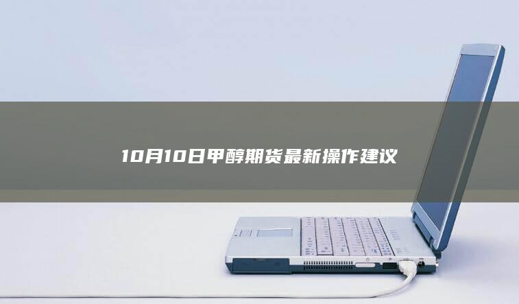 10月10日甲醇期货最新操作建议