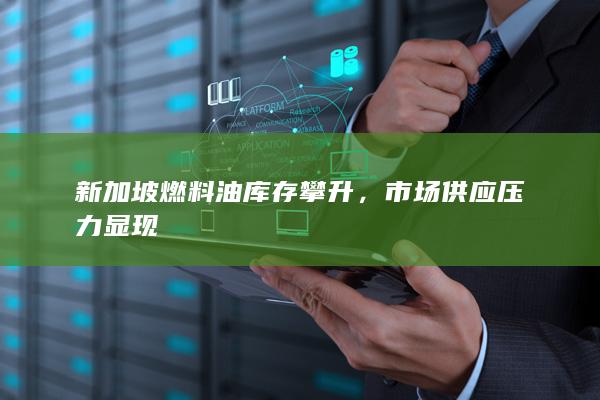 新加坡燃料油库存攀升,市场供应压力显现