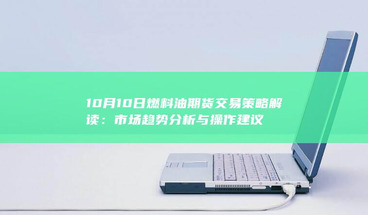 10月10日燃料油期货交易策略解读：市场趋势分析与操作建议