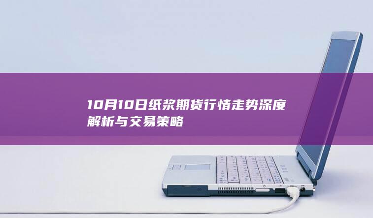 10月10日纸浆期货行情走势深度解析与交易策略