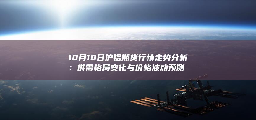 10月10日沪铝期货行情走势分析：供需格局变化与价格波动预测