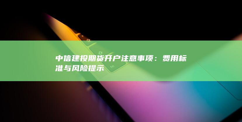 中信建投期货开户注意事项：费用标准与风险提示