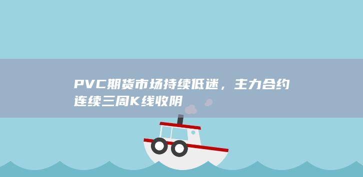PVC期货市场持续低迷，主力合约连续三周K线收阴