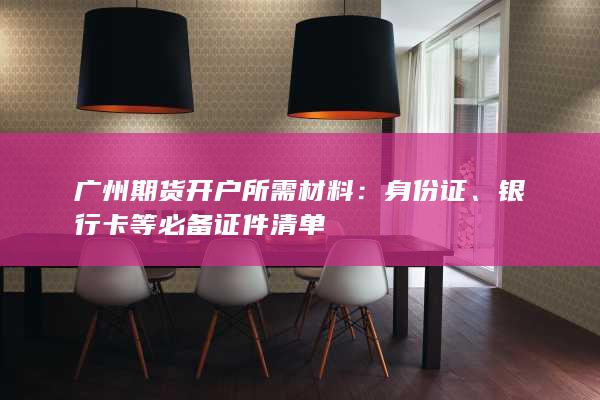 广州期货开户所需材料：身份证、银行卡等必备证件清单