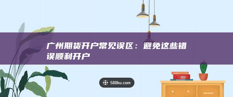 广州期货开户常见误区：避免这些错误顺利开户