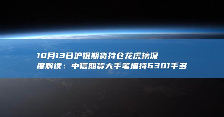 10月13日沪银期货持仓龙虎榜深度解读:中信期货大手笔增持63