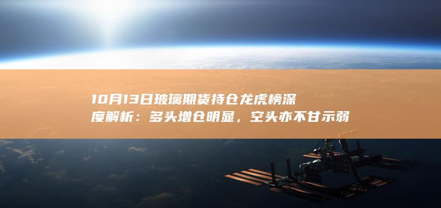 10月13日玻璃期货持仓龙虎榜深度解析:多头增仓明显,空头亦不
