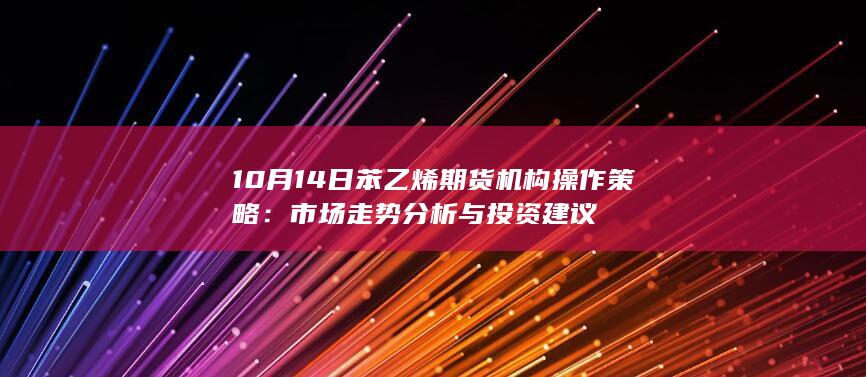 10月14日苯乙烯期货机构操作策略:市场走势分析与投资建议