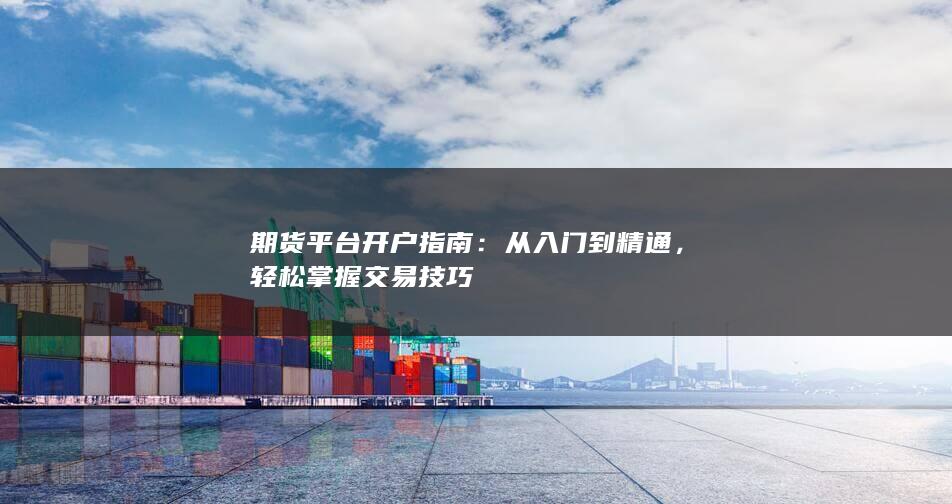 期货平台开户指南：从入门到精通，轻松掌握交易技巧