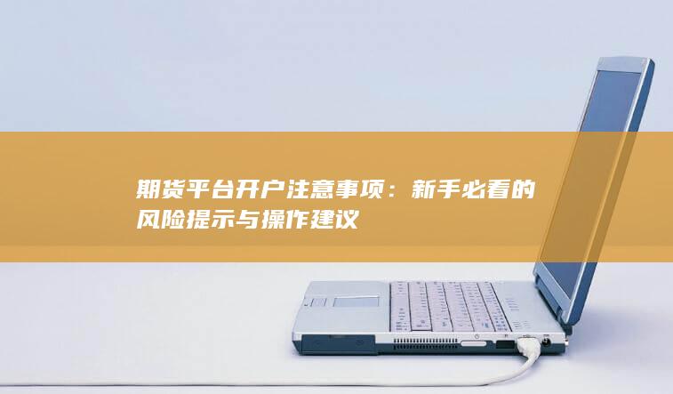 期货平台开户注意事项：新手必看的风险提示与操作建议