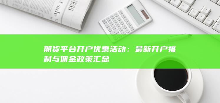 期货平台开户优惠活动：最新开户福利与佣金政策汇总