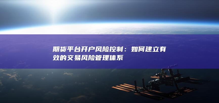 期货平台开户风险控制：如何建立有效的交易风险管理体系