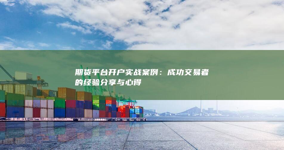 期货平台开户实战案例：成功交易者的经验分享与心得