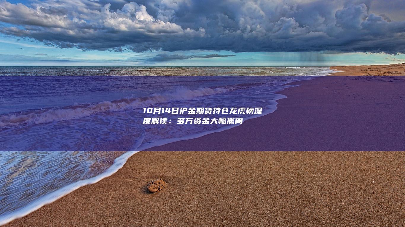 10月14日沪金期货持仓龙虎榜深度解读：多方资金大幅撤离