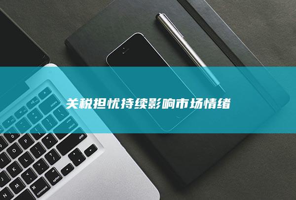 关税担忧持续影响市场情绪