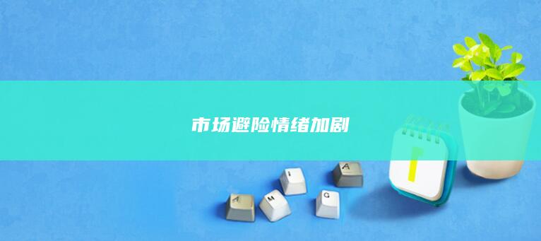 市场避险情绪加剧