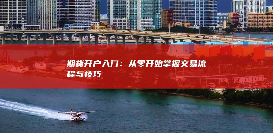 期货开户入门：从零开始掌握交易流程与技巧