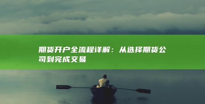 期货开户全流程详解：从选择期货公司到完成交易