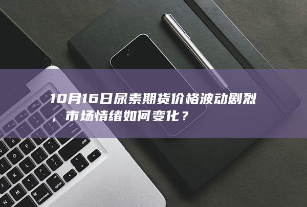 10月16日尿素期货价格波动剧烈，市场情绪如何变化？