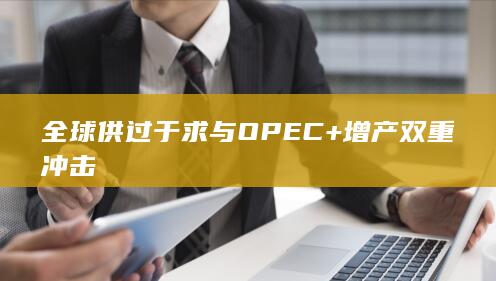 全球供过于求与OPEC+增产双重冲击
