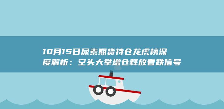10月15日尿素期货持仓龙虎榜深度解析：空头大举增仓释放看跌信