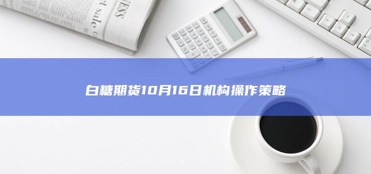 白糖期货10月16日机构操作策略