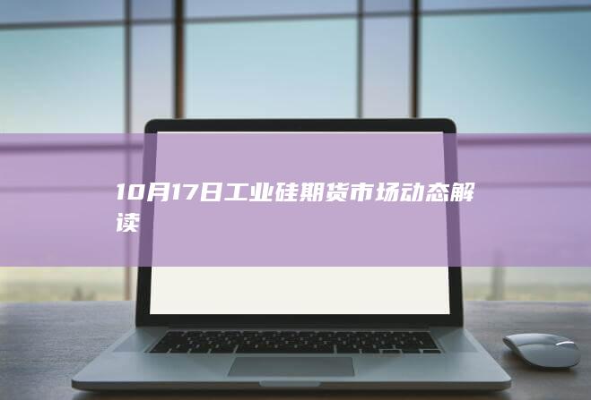 10月17日工业硅期货市场动态解读