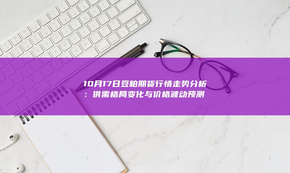 10月17日豆粕期货行情走势分析：供需格局变化与价格波动预测