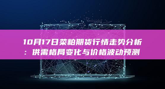 10月17日菜粕期货行情走势分析：供需格局变化与价格波动预测