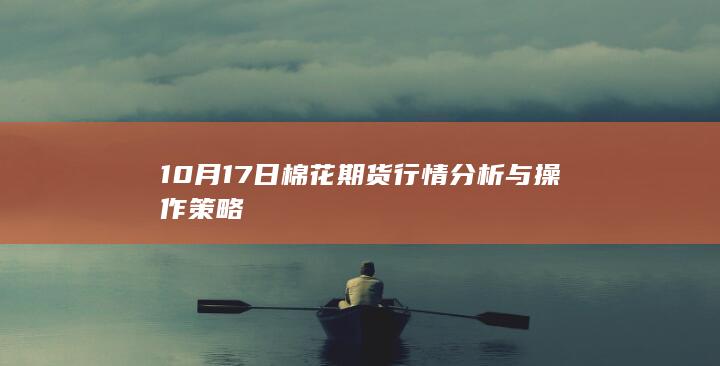 10月17日棉花期货行情分析与操作策略