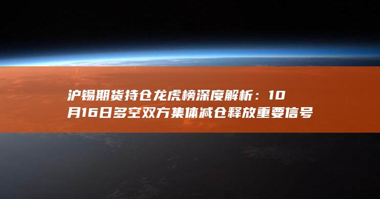 沪锡期货持仓龙虎榜深度解析：10月16日多空双方集体减仓释放重