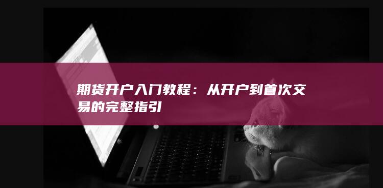 期货开户入门教程:从开户到首次交易的完整指引