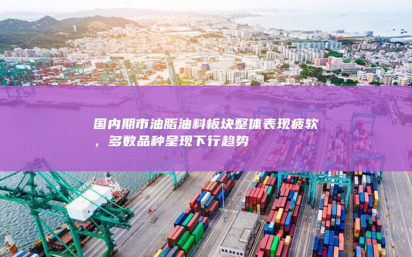 国内期市油脂油料板块整体表现疲软，多数品种呈现下行趋势