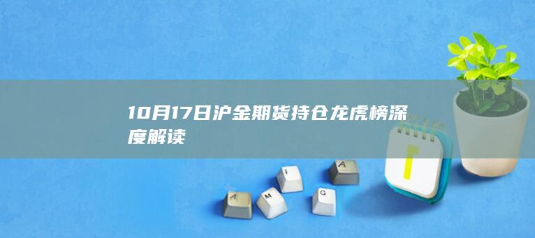 10月17日沪金期货持仓龙虎榜深度解读