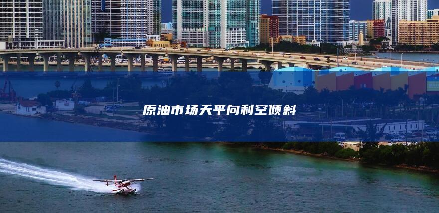 原油市场天平向利空倾斜