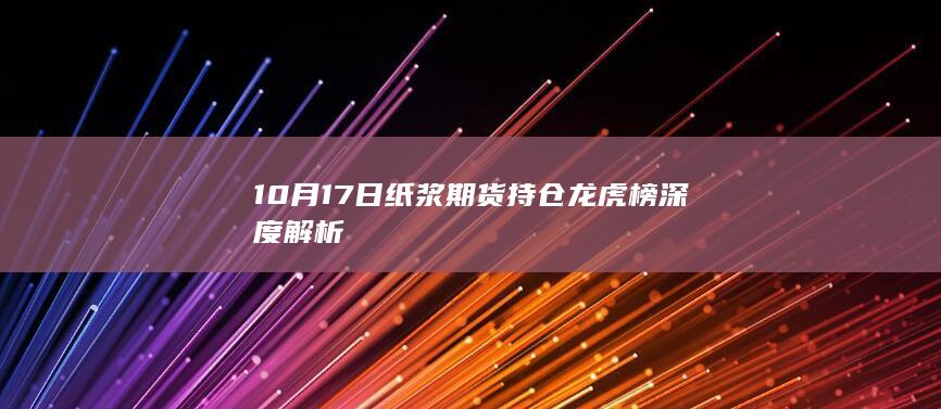 10月17日纸浆期货持仓龙虎榜深度解析