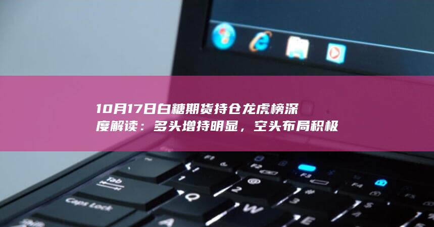 10月17日白糖期货持仓龙虎榜深度解读：多头增持明显，空头布局