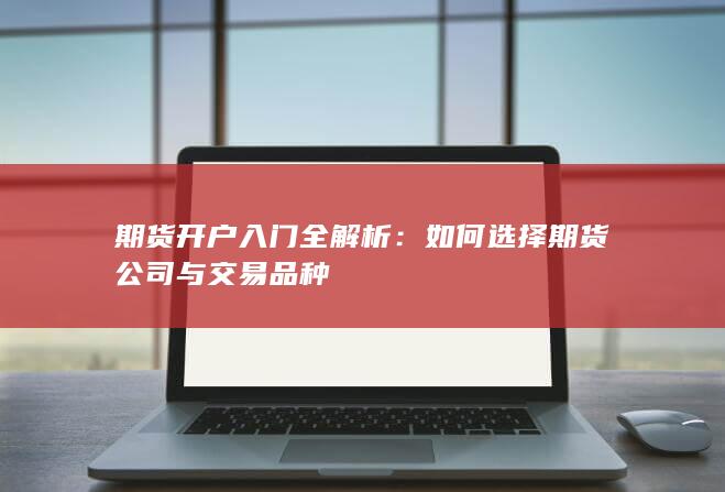 期货开户入门全解析：如何选择期货公司与交易品种