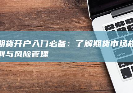 期货开户入门必备：了解期货市场规则与风险管理