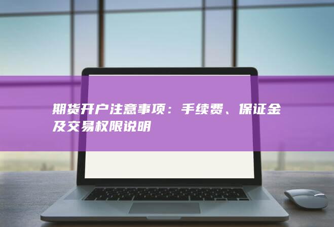 期货开户注意事项:手续费、保证金及交易权限说明
