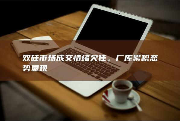 双硅市场成交情绪欠佳，厂库累积态势显现