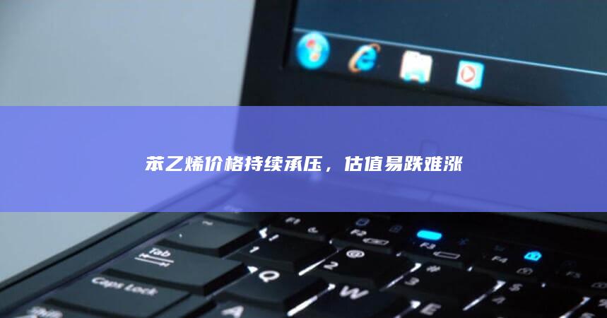 苯乙烯价格持续承压，估值易跌难涨