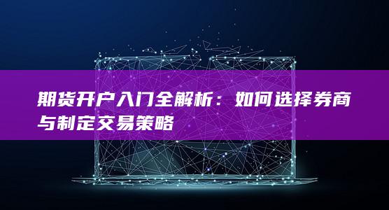 期货开户入门全解析:如何选择券商与制定交易策略