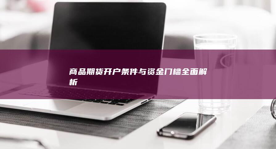商品期货开户条件与资金门槛全面解析