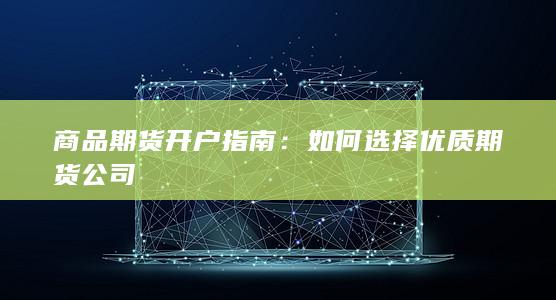 商品期货开户指南:如何选择优质期货公司