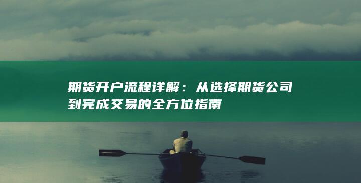 期货开户流程详解:从选择期货公司到完成交易的全方位指南
